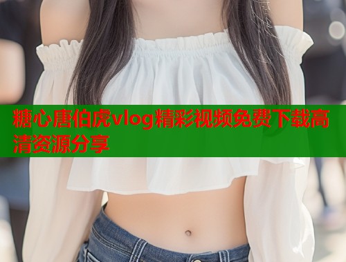 糖心唐伯虎vlog精彩视频免费下载高清资源分享  第1张