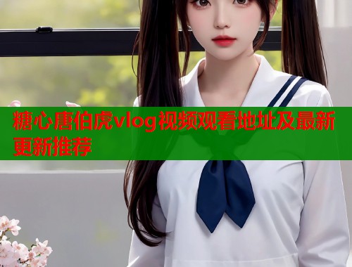 糖心唐伯虎vlog视频观看地址及最新更新推荐  第1张