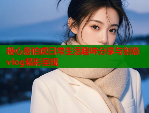 糖心唐伯虎日常生活趣味分享与创意vlog精彩呈现  第2张