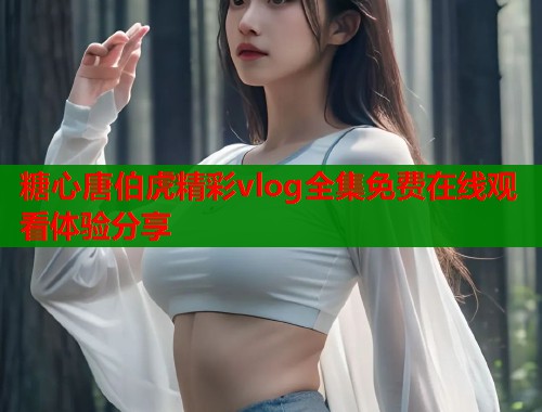 糖心唐伯虎精彩vlog全集免费在线观看体验分享  第1张