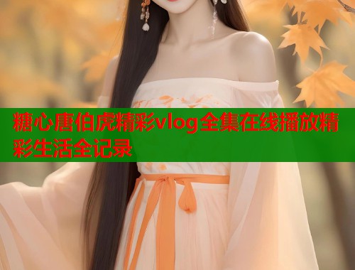 糖心唐伯虎精彩vlog全集在线播放精彩生活全记录  第1张
