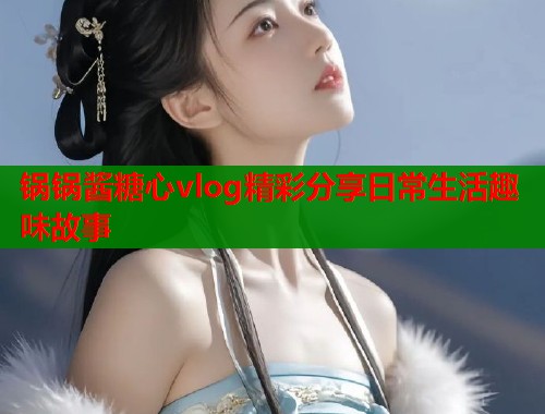 锅锅酱糖心vlog精彩分享日常生活趣味故事  第2张