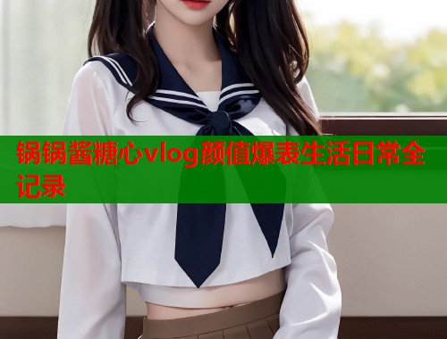 锅锅酱糖心vlog颜值爆表生活日常全记录  第1张