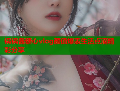 锅锅酱糖心vlog颜值爆表生活点滴精彩分享  第2张