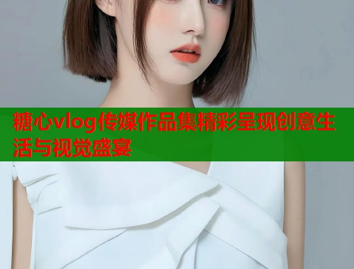 糖心vlog传媒作品集精彩呈现创意生活与视觉盛宴  第1张