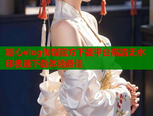 糖心vlog传媒官方下载平台高清无水印极速下载体验最佳  第1张