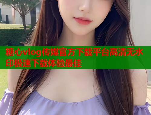 糖心vlog传媒官方下载平台高清无水印极速下载体验最佳  第2张