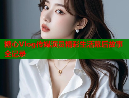 糖心Vlog传媒演员精彩生活幕后故事全记录  第1张