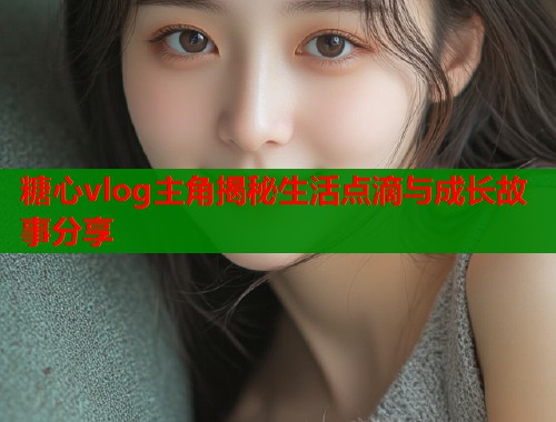 糖心vlog主角揭秘生活点滴与成长故事分享  第1张