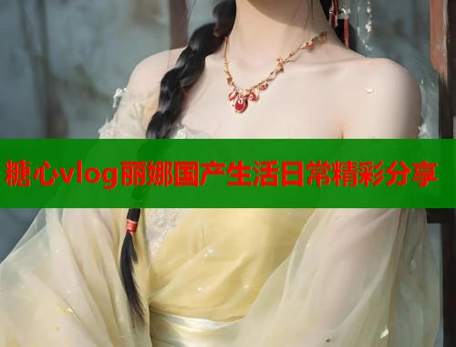 糖心vlog丽娜国产生活日常精彩分享  第1张
