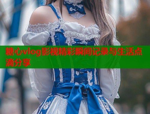 糖心vlog影视精彩瞬间记录与生活点滴分享  第1张