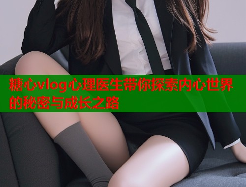 糖心vlog心理医生带你探索内心世界的秘密与成长之路  第1张