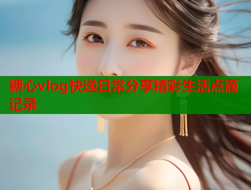 糖心vlog快递日常分享精彩生活点滴记录  第1张