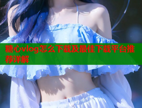 糖心vlog怎么下载及最佳下载平台推荐详解  第1张
