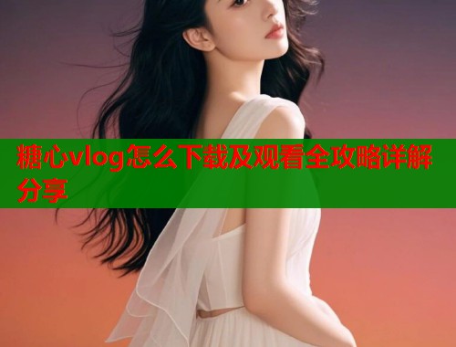 糖心vlog怎么下载及观看全攻略详解分享  第1张