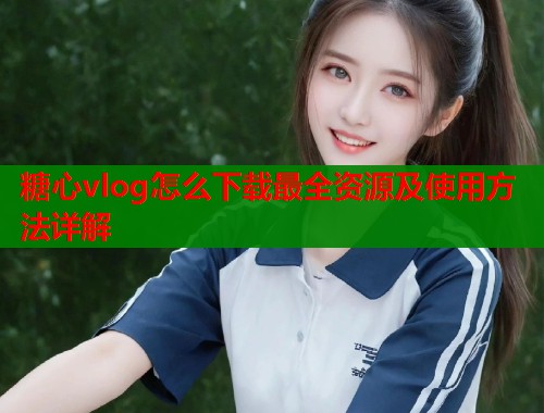 糖心vlog怎么下载最全资源及使用方法详解  第1张