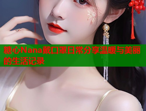 糖心Nana戴口罩日常分享温暖与美丽的生活记录  第1张