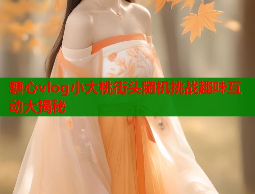 糖心vlog小大桃街头随机挑战趣味互动大揭秘  第1张