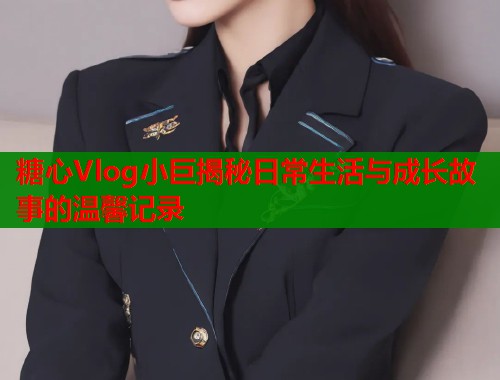糖心Vlog小巨揭秘日常生活与成长故事的温馨记录  第1张
