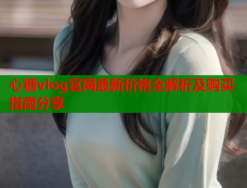 心糖vlog官网最新价格全解析及购买指南分享  第1张