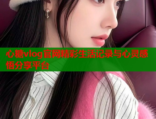 心糖vlog官网精彩生活记录与心灵感悟分享平台  第1张