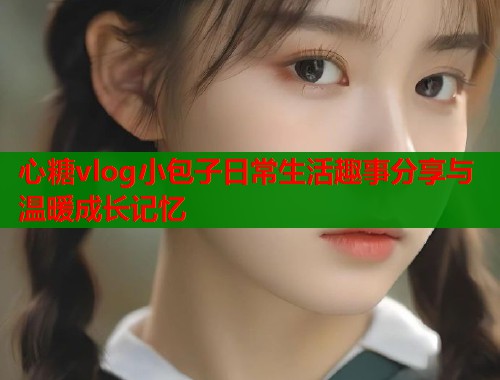心糖vlog小包子日常生活趣事分享与温暖成长记忆  第1张