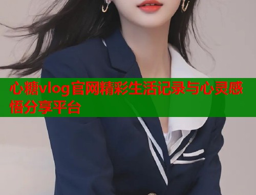 心糖vlog官网精彩生活记录与心灵感悟分享平台  第2张