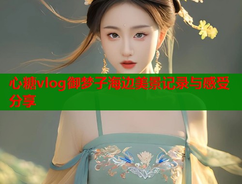 心糖vlog御梦子海边美景记录与感受分享  第1张