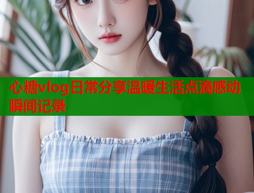 心糖vlog日常分享温暖生活点滴感动瞬间记录  第1张