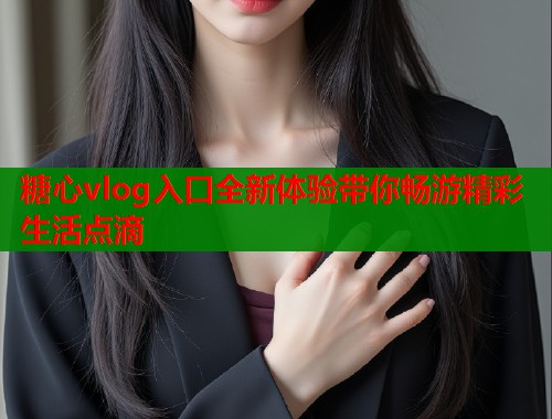 糖心vlog入口全新体验带你畅游精彩生活点滴  第1张