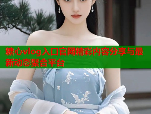 糖心vlog入口官网精彩内容分享与最新动态聚合平台  第1张