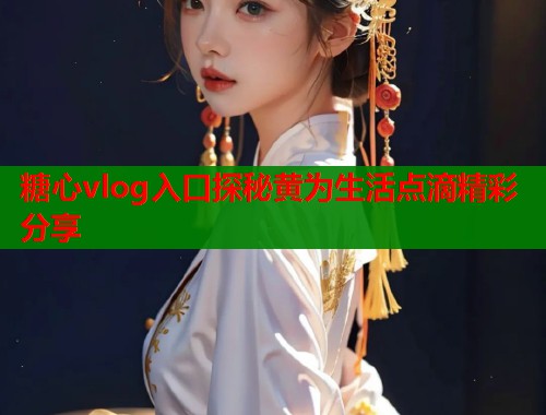 糖心vlog入口探秘黄为生活点滴精彩分享  第1张