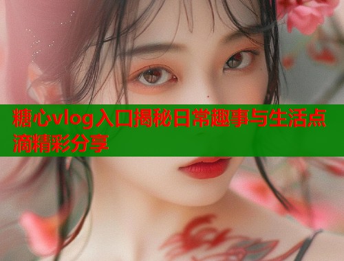 糖心vlog入口揭秘日常趣事与生活点滴精彩分享  第1张