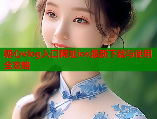 糖心vlog入口网址ios最新下载与使用全攻略  第1张