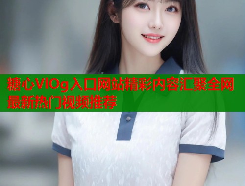 糖心VlOg入口网站精彩内容汇聚全网最新热门视频推荐  第1张