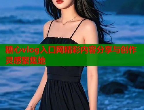 糖心vlog入口网精彩内容分享与创作灵感聚集地  第1张