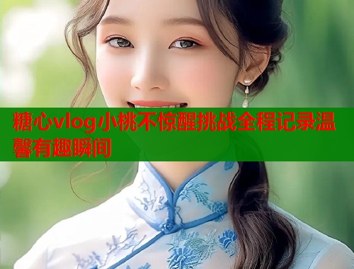糖心vlog小桃不惊醒挑战全程记录温馨有趣瞬间  第1张