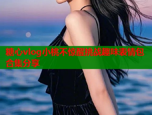 糖心vlog小桃不惊醒挑战趣味表情包合集分享  第2张