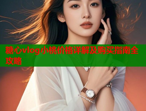 糖心vlog小桃价格详解及购买指南全攻略  第1张