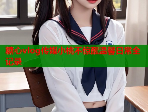 糖心vlog传媒小桃不惊醒温馨日常全记录  第1张