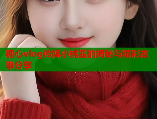 糖心vlog传媒小桃酱的揭秘与精彩故事分享  第1张