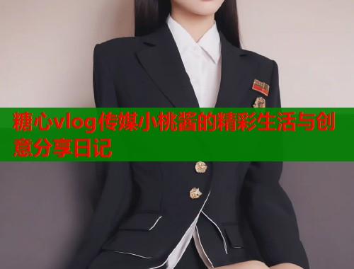 糖心vlog传媒小桃酱的精彩生活与创意分享日记  第1张