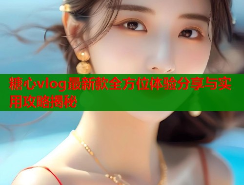 糖心vlog最新款全方位体验分享与实用攻略揭秘  第1张