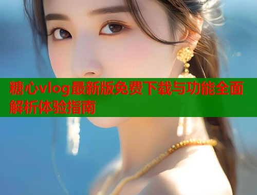 糖心vlog最新版免费下载与功能全面解析体验指南  第1张