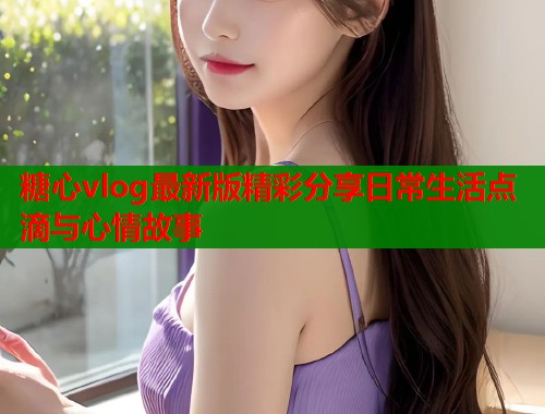 糖心vlog最新版精彩分享日常生活点滴与心情故事  第1张