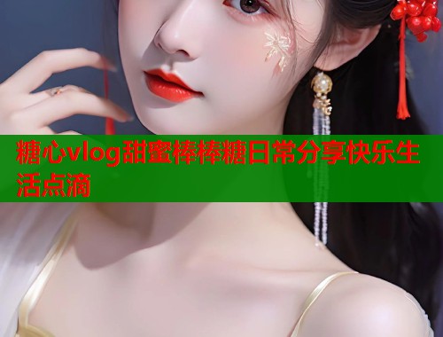 糖心vlog甜蜜棒棒糖日常分享快乐生活点滴  第1张