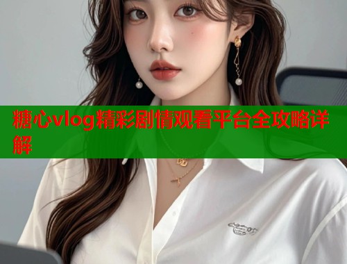 糖心vlog精彩剧情观看平台全攻略详解  第1张