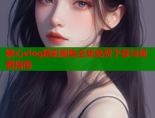 糖心vlog精彩剧集全集免费下载与观看指南  第1张