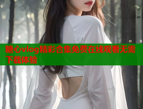 糖心vlog精彩合集免费在线观看无需下载体验  第1张