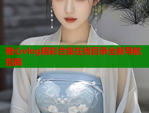 糖心vlog精彩合集在线目录全新导航指南  第1张